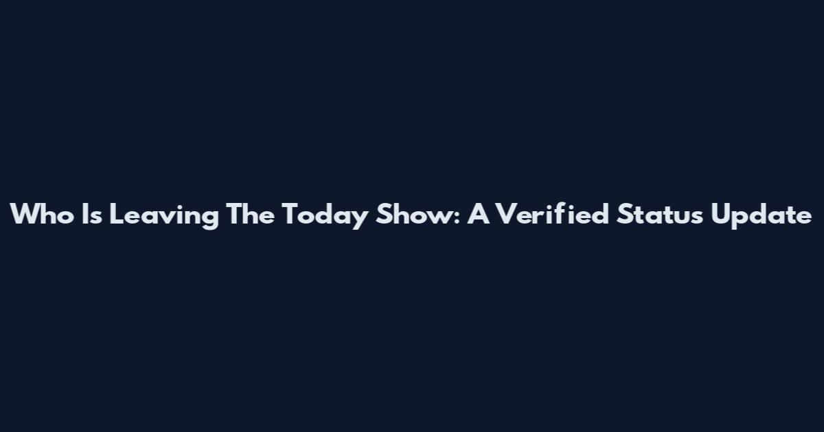 Who Is Leaving The Today Show: A Verified Status Update