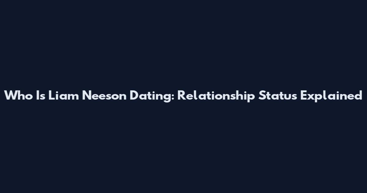 Who Is Liam Neeson Dating: Relationship Status Explained