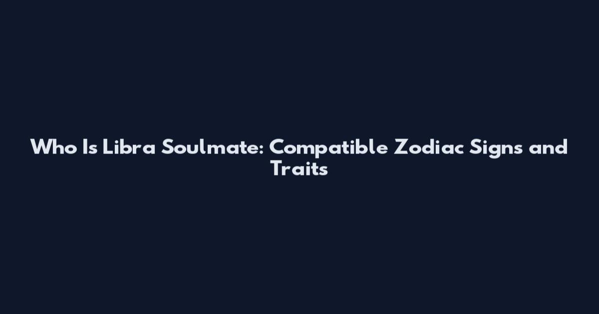 Who Is Libra Soulmate: Compatible Zodiac Signs and Traits