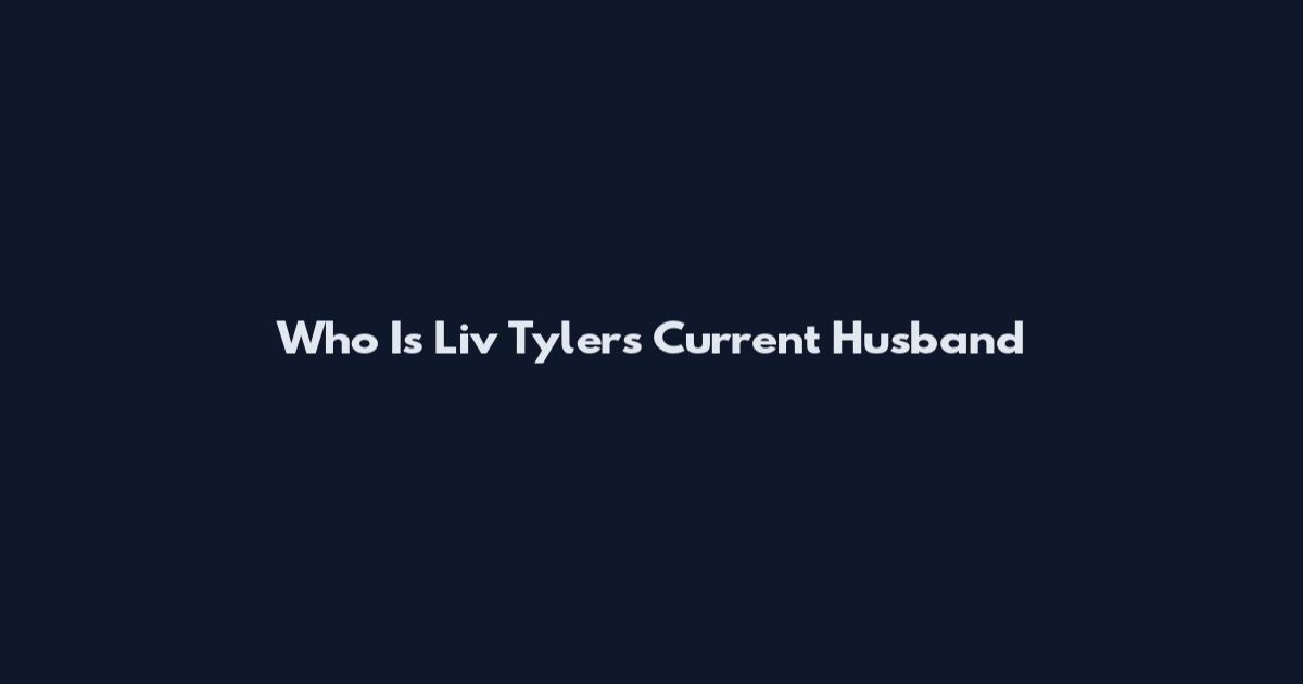 Who Is Liv Tyler's Current Husband