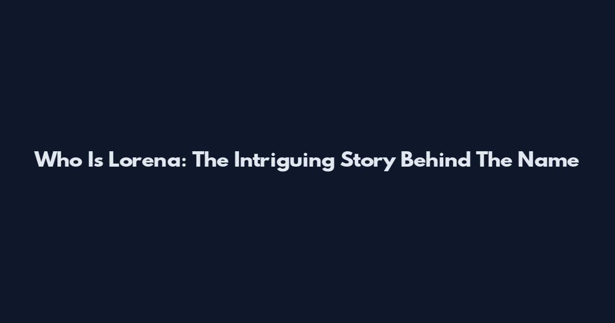 Who Is Lorena: The Intriguing Story Behind The Name