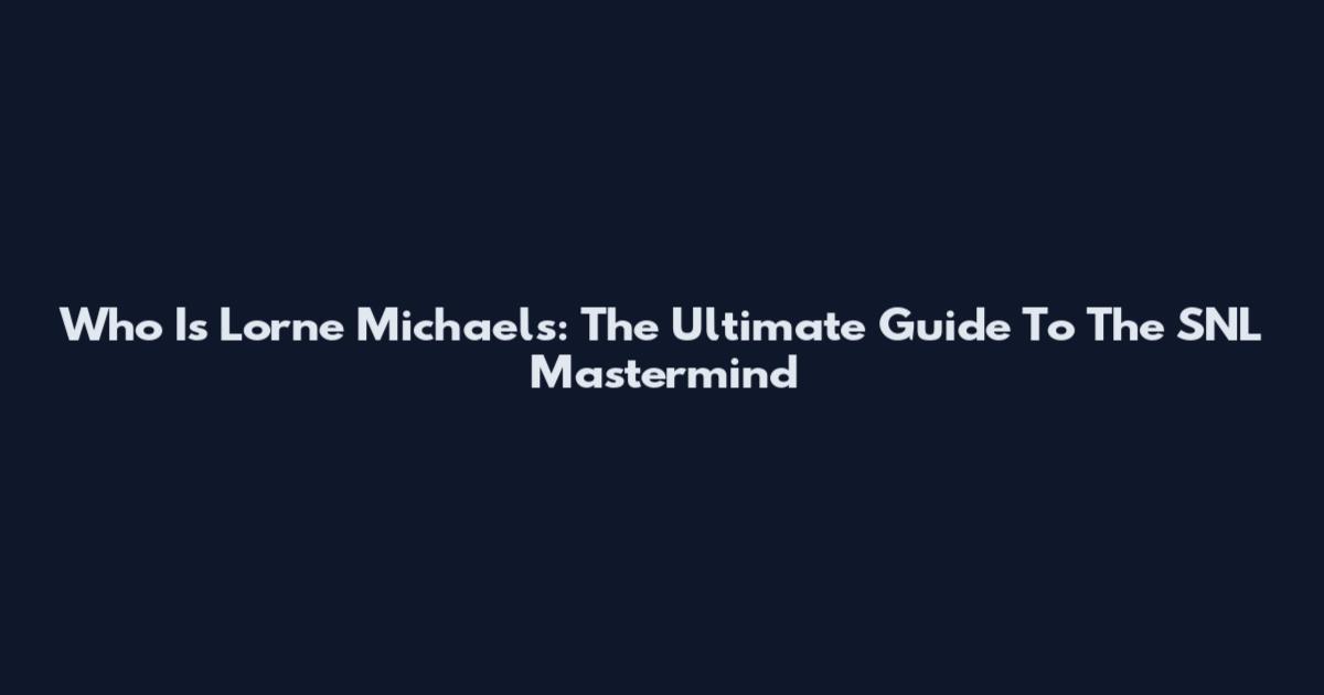Who Is Lorne Michaels: The Ultimate Guide To The SNL Mastermind