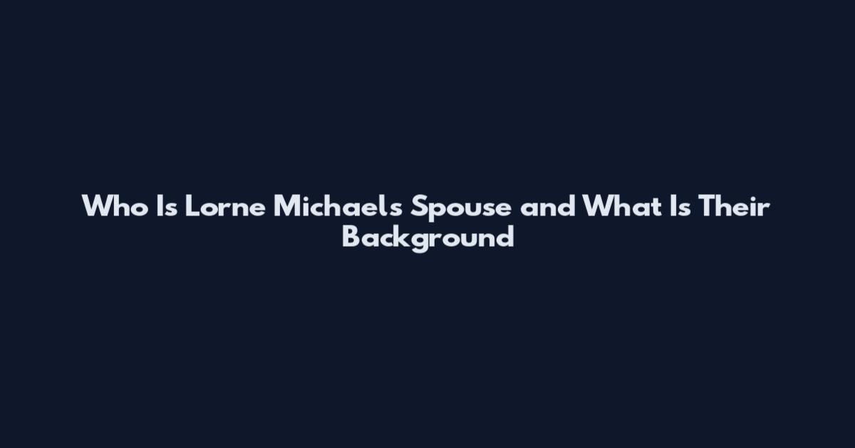 Who Is Lorne Michaels Spouse and What Is Their Background