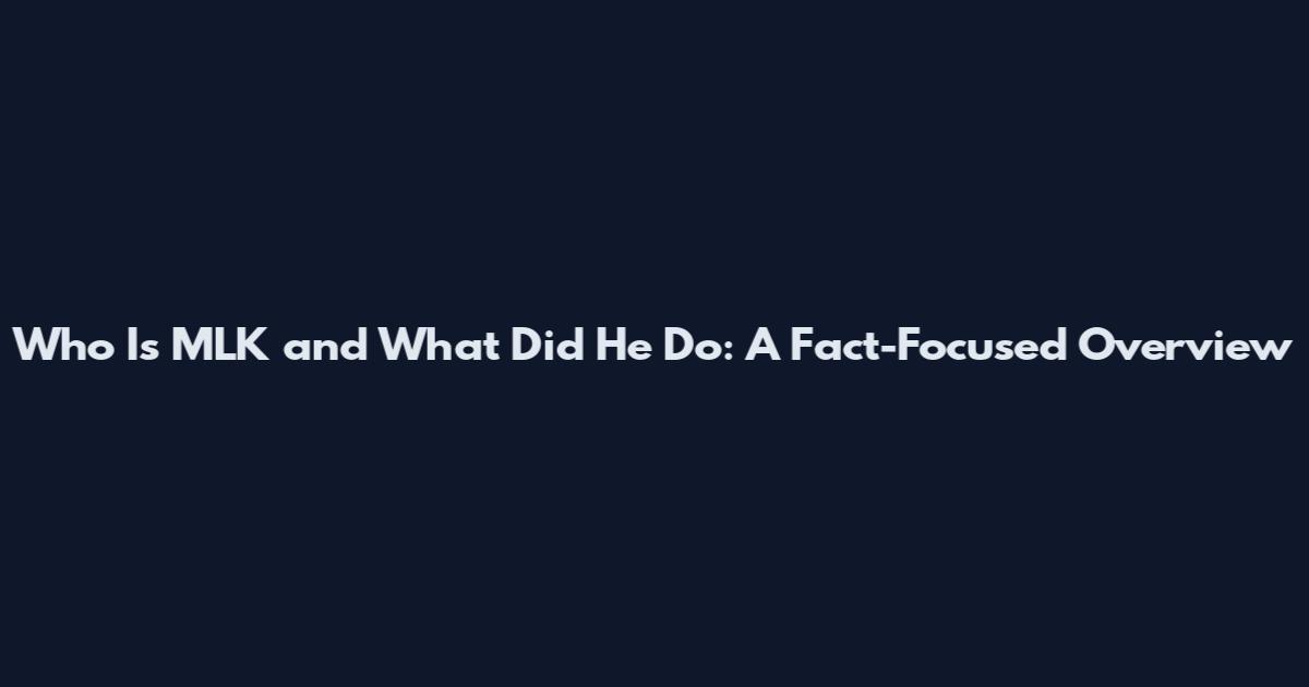 Who Is MLK and What Did He Do: A Fact-Focused Overview