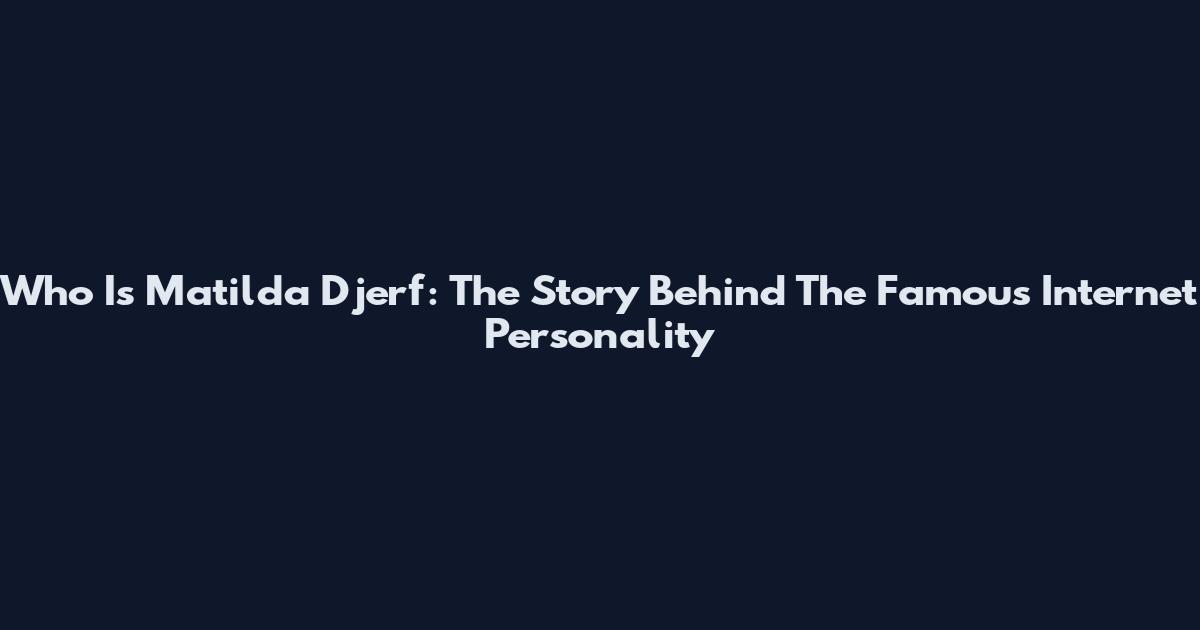 Who Is Matilda Djerf: The Story Behind The Famous Internet Personality