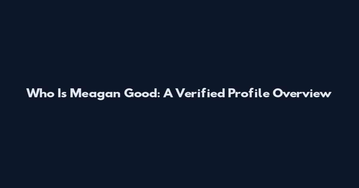 Who Is Meagan Good: A Verified Profile Overview