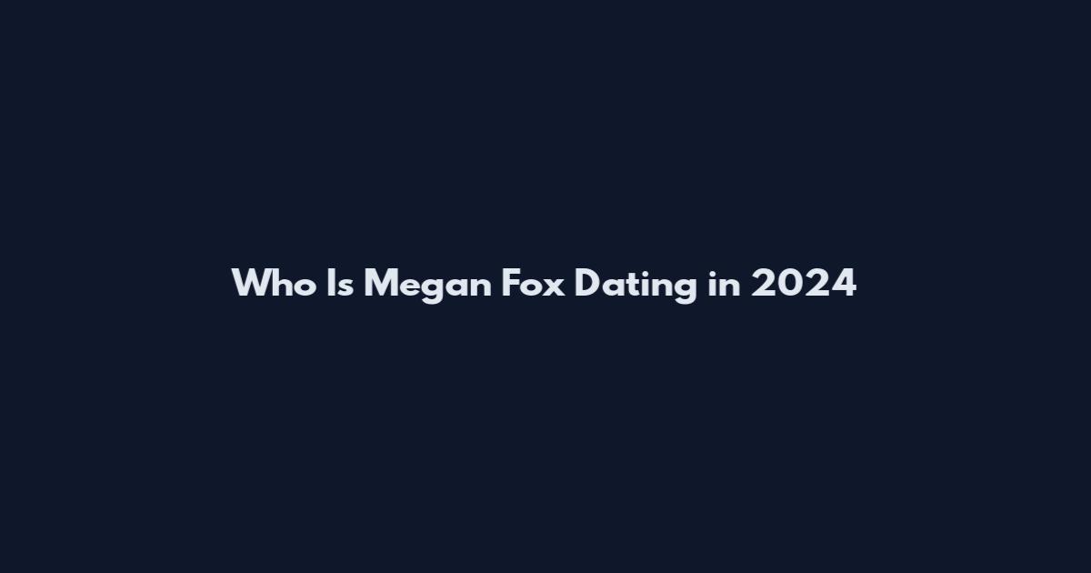 Who Is Megan Fox Dating in 2024