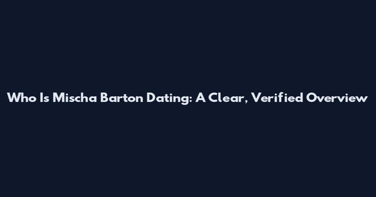Who Is Mischa Barton Dating: A Clear, Verified Overview