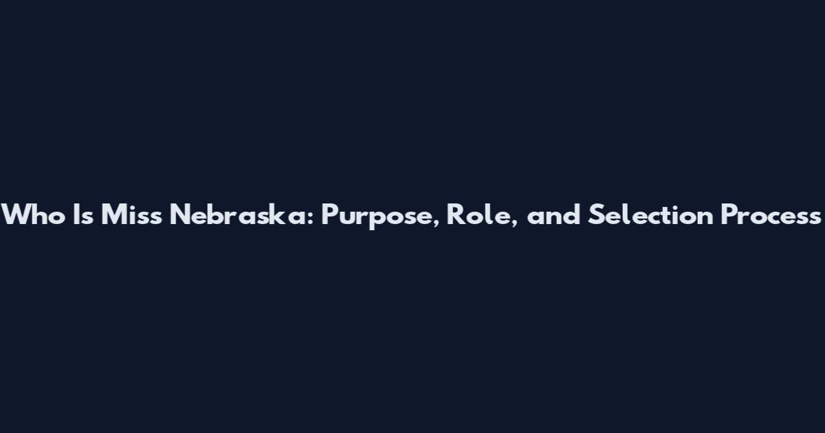 Who Is Miss Nebraska: Purpose, Role, and Selection Process
