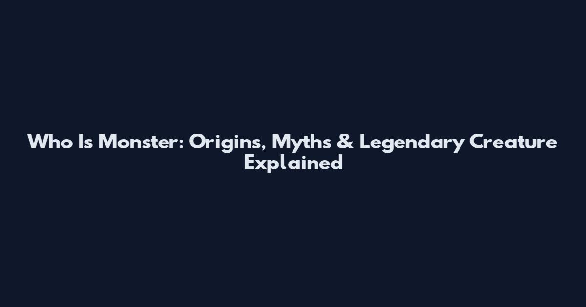 Who Is Monster: Origins, Myths & Legendary Creature Explained