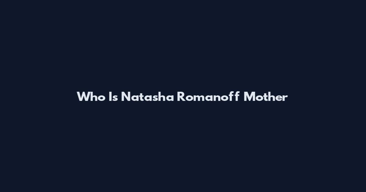 Who Is Natasha Romanoff Mother