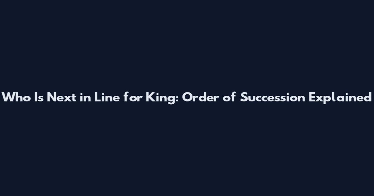 Who Is Next in Line for King: Order of Succession Explained