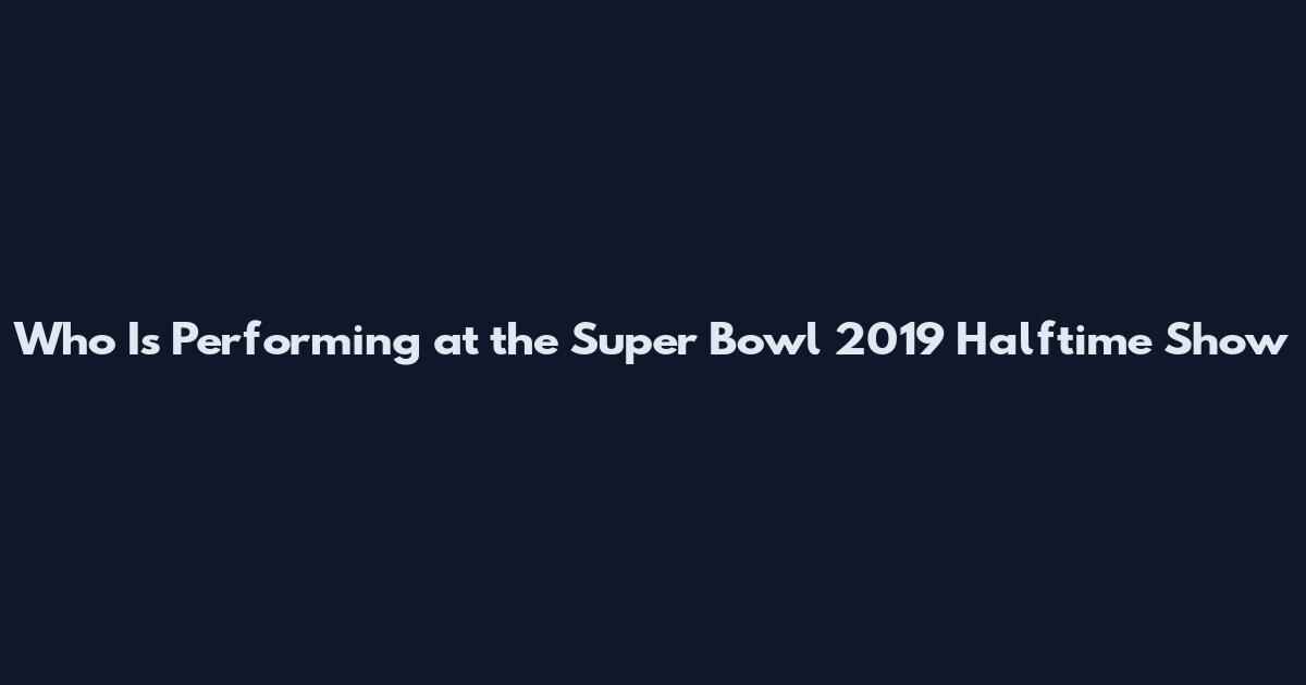 Who Is Performing at the Super Bowl 2019 Halftime Show