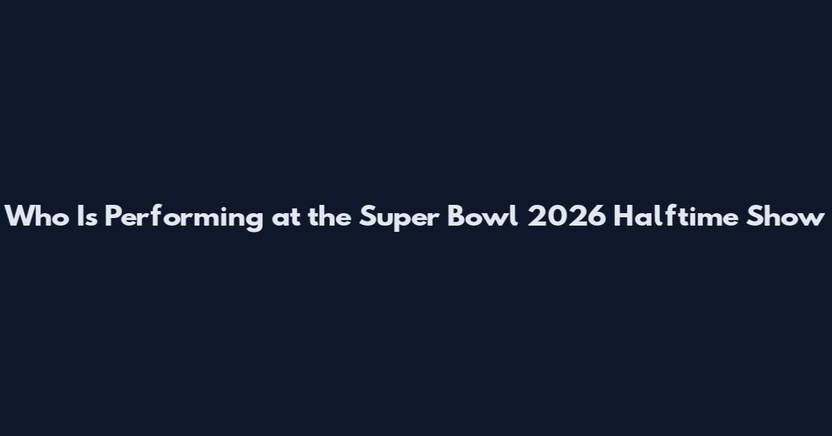 Who Is Performing at the Super Bowl 2026 Halftime Show
