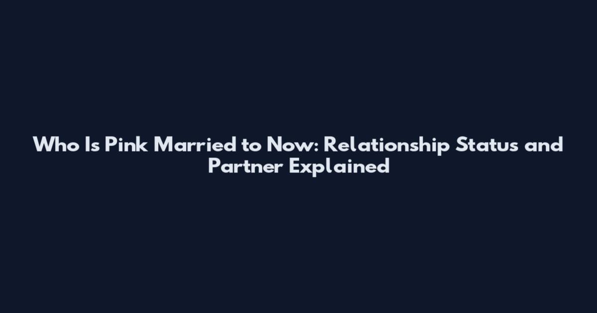 Who Is Pink Married to Now: Relationship Status and Partner Explained