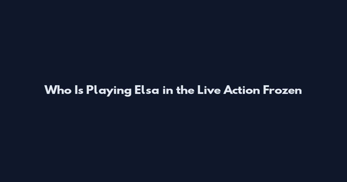 Who Is Playing Elsa in the Live Action Frozen