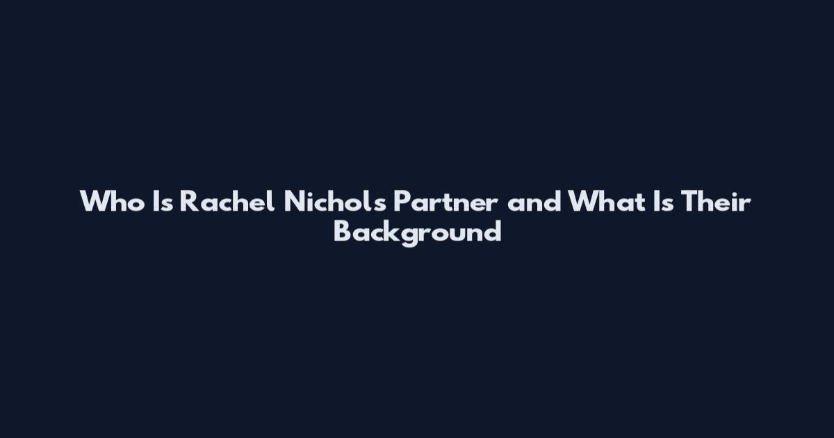 Who Is Rachel Nichols Partner and What Is Their Background