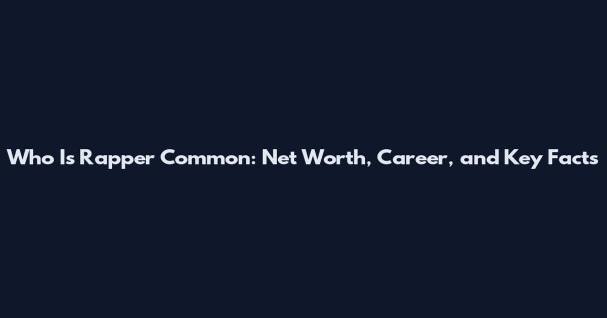 Who Is Rapper Common: Net Worth, Career, and Key Facts
