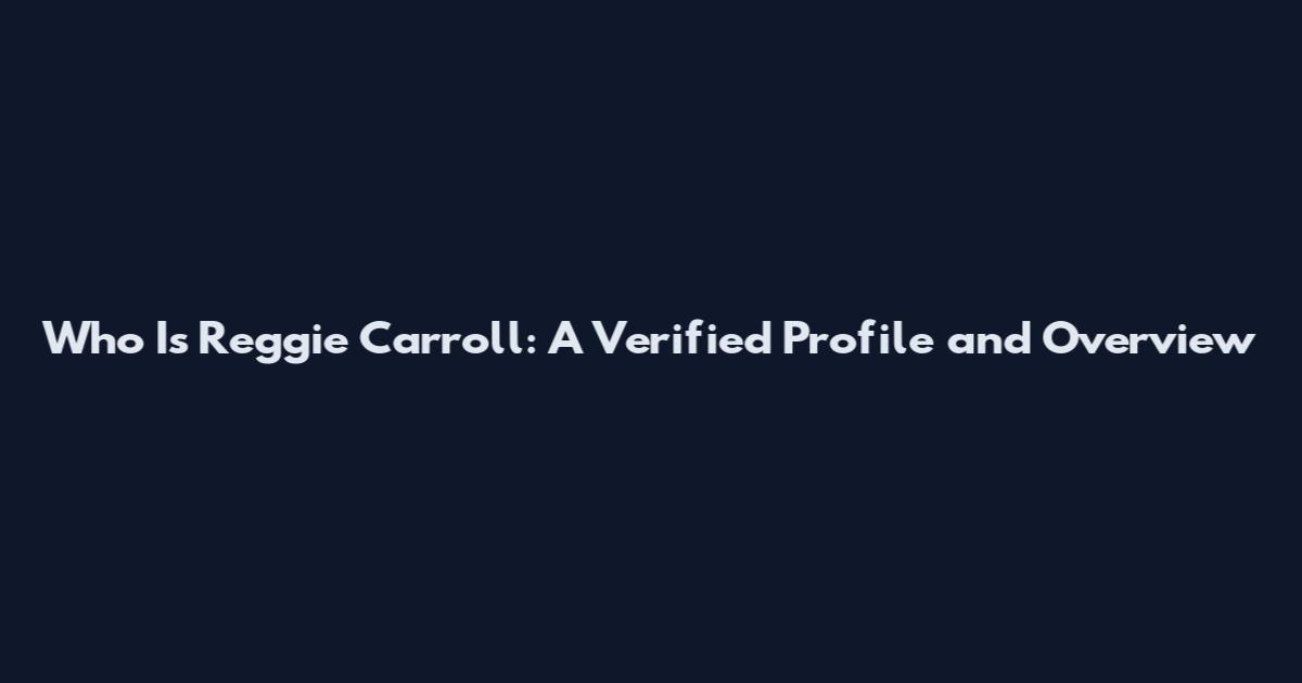 Who Is Reggie Carroll: A Verified Profile and Overview