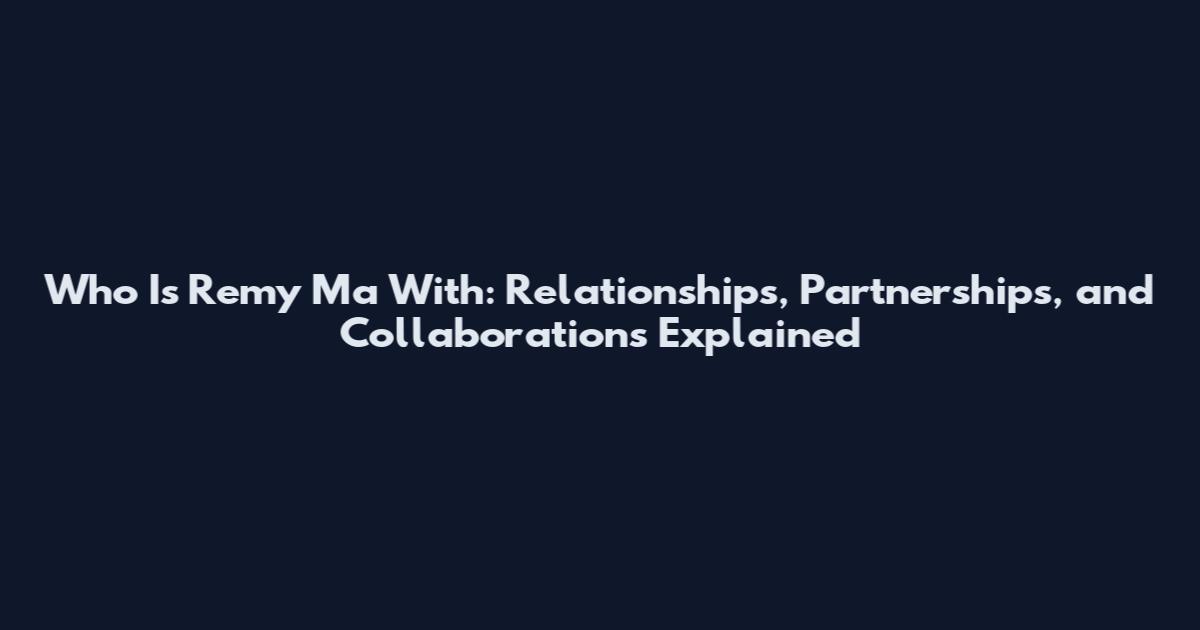 Who Is Remy Ma With: Relationships, Partnerships, and Collaborations Explained