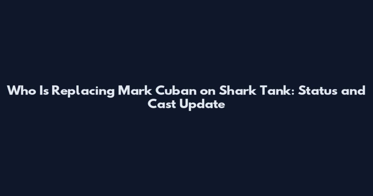 Who Is Replacing Mark Cuban on Shark Tank: Status and Cast Update