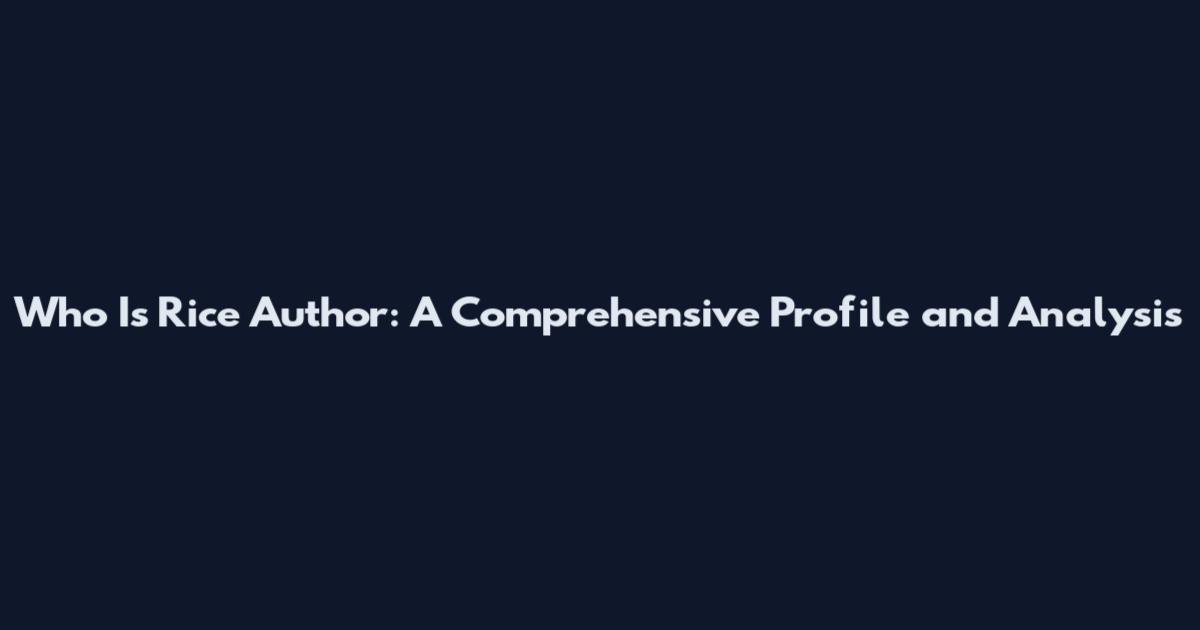 Who Is Rice Author: A Comprehensive Profile and Analysis