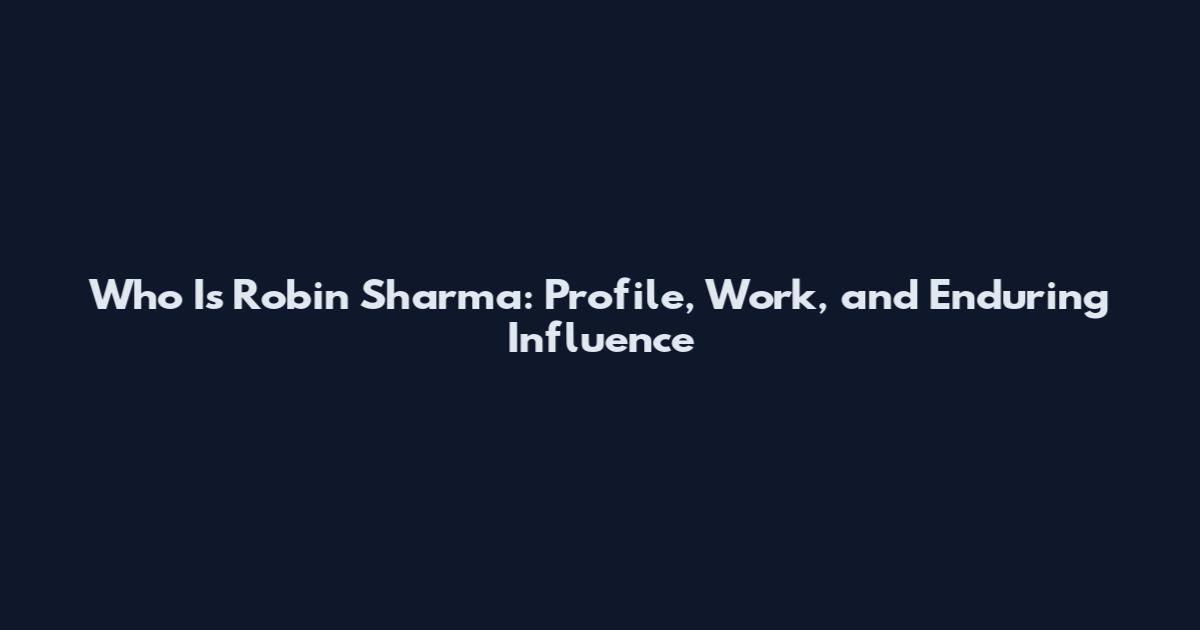 Who Is Robin Sharma: Profile, Work, and Enduring Influence