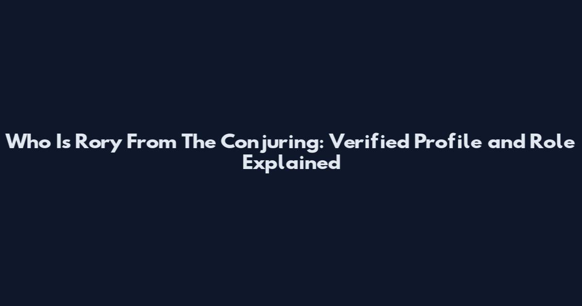 Who Is Rory From The Conjuring: Verified Profile and Role Explained