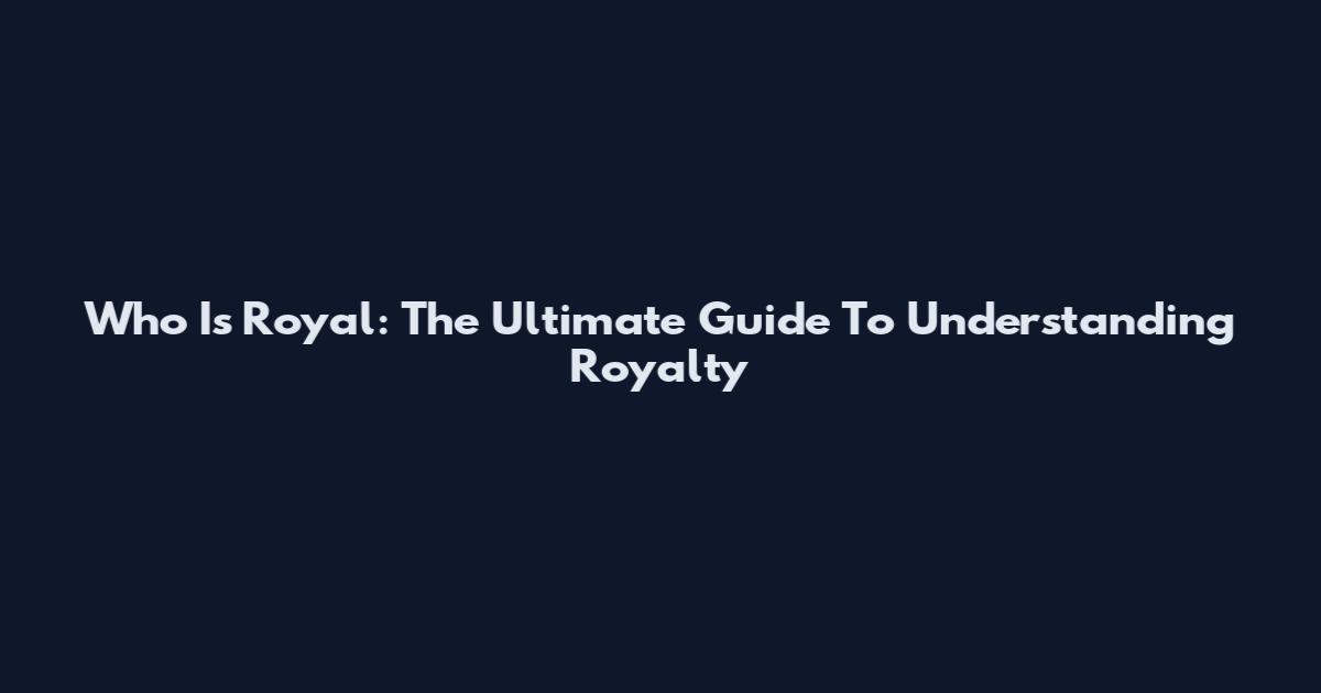 Who Is Royal: The Ultimate Guide To Understanding Royalty