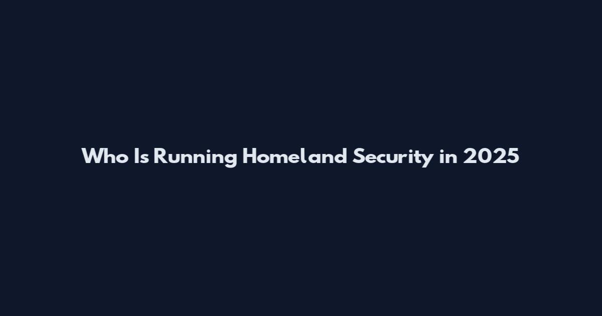 Who Is Running Homeland Security in 2025
