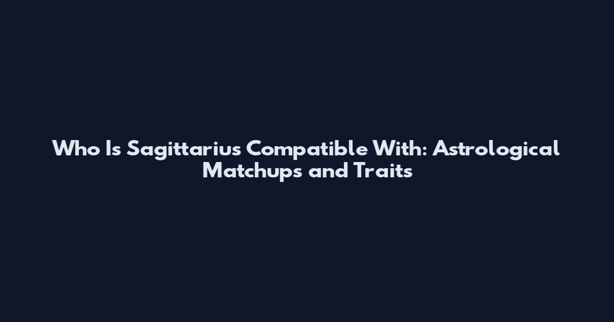 Who Is Sagittarius Compatible With: Astrological Matchups and Traits