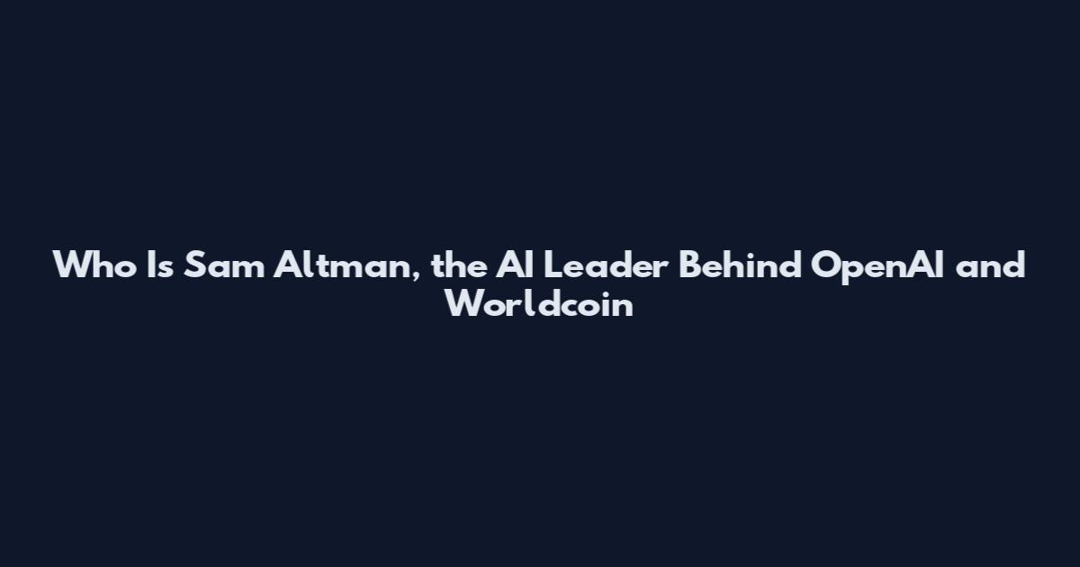 Who Is Sam Altman, the AI Leader Behind OpenAI and Worldcoin