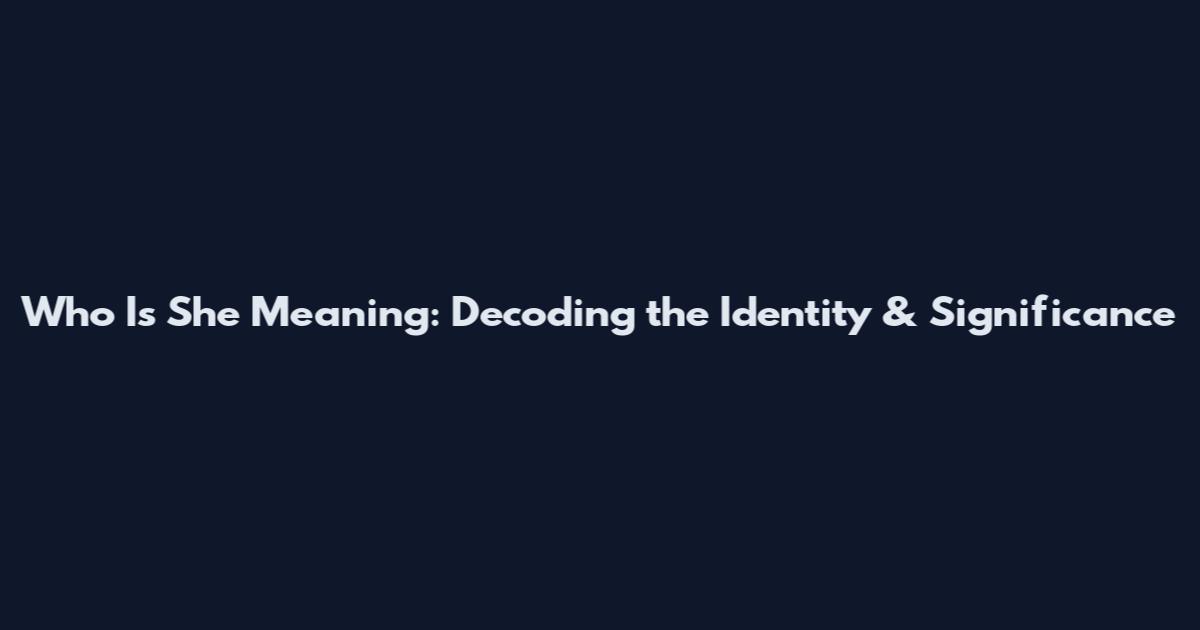 Who Is She Meaning: Decoding the Identity & Significance