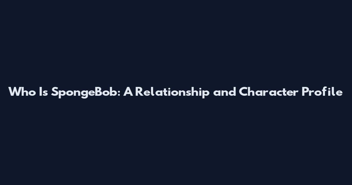 Who Is SpongeBob: A Relationship and Character Profile