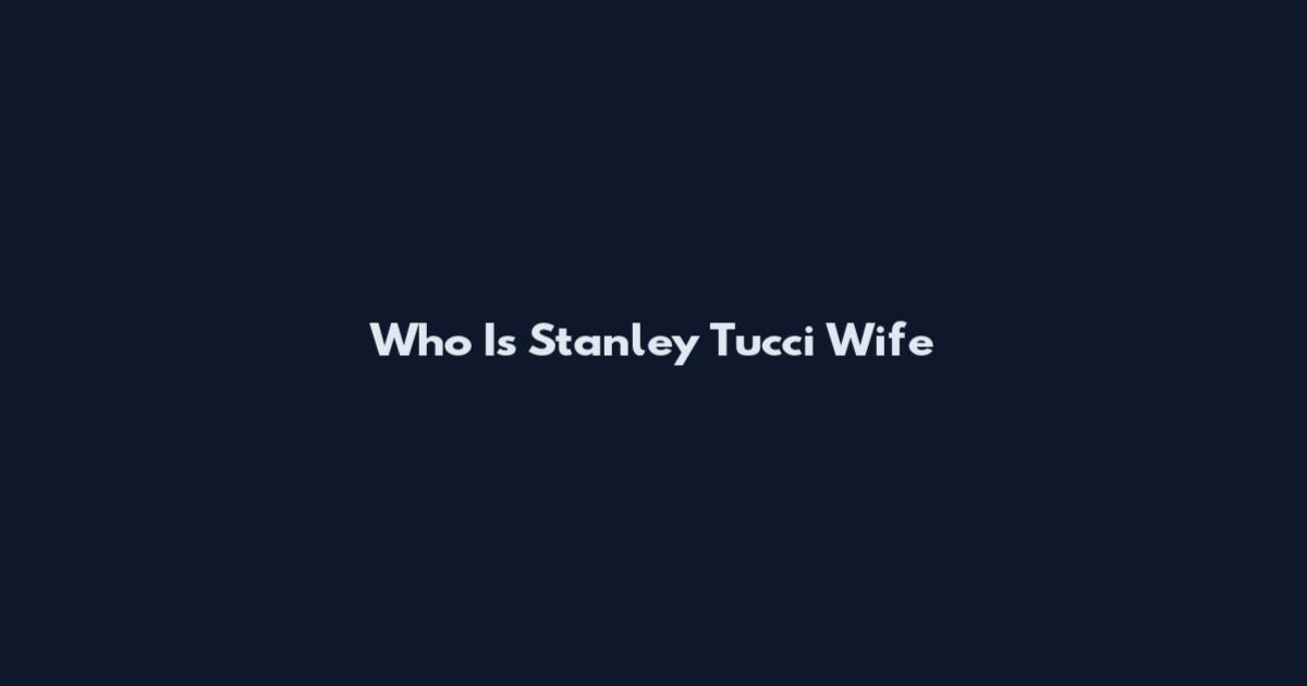 Who Is Stanley Tucci Wife