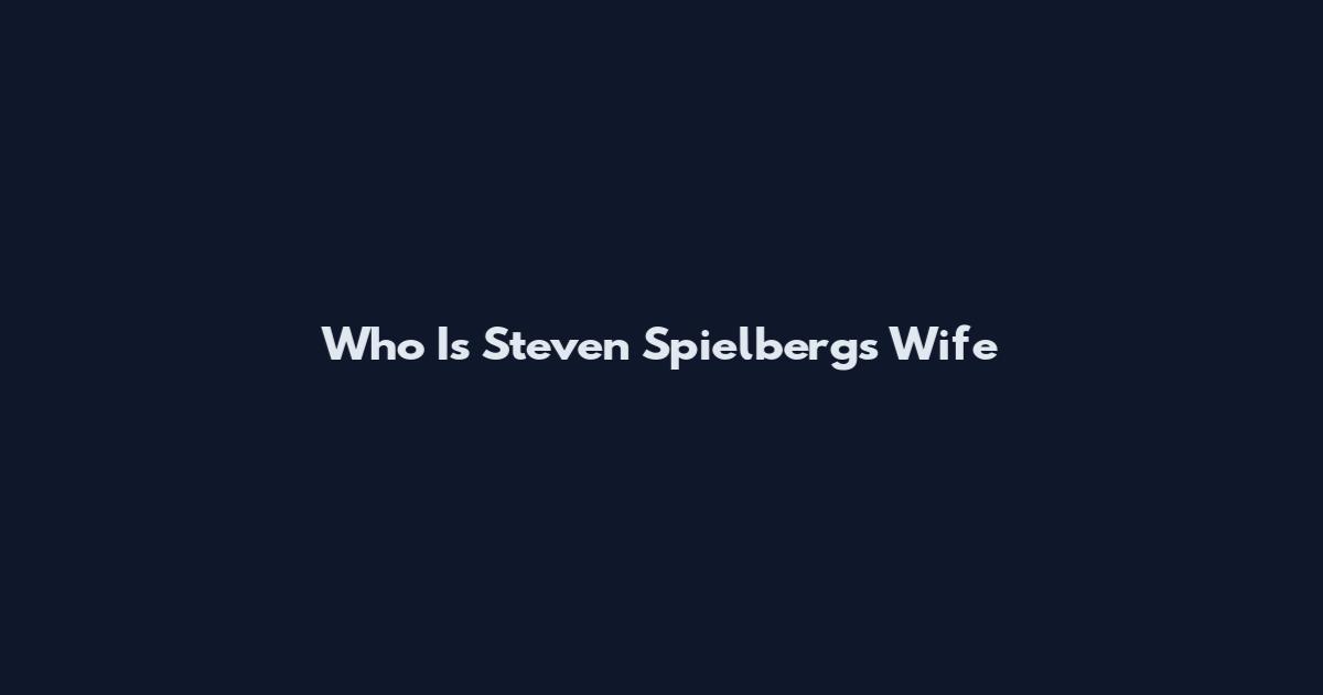 Who Is Steven Spielbergs Wife