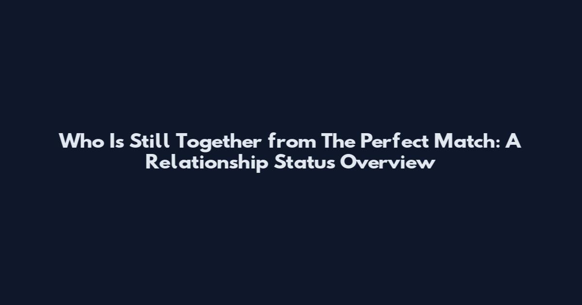 Who Is Still Together from The Perfect Match: A Relationship Status Overview