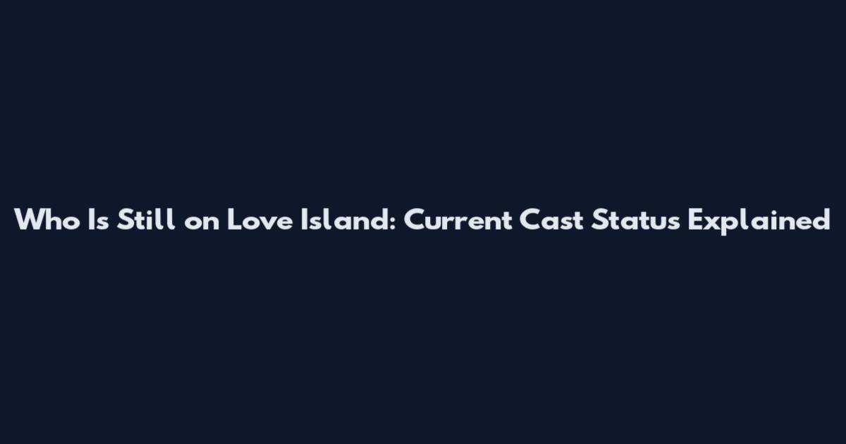 Who Is Still on Love Island: Current Cast Status Explained