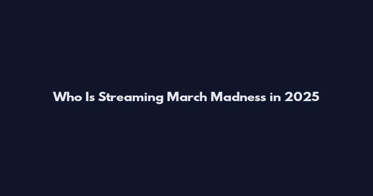 Who Is Streaming March Madness in 2025