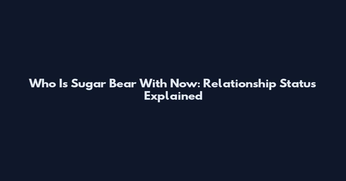 Who Is Sugar Bear With Now: Relationship Status Explained
