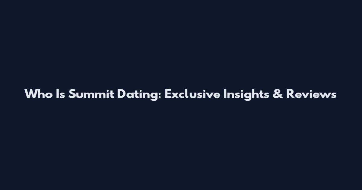 Who Is Summit Dating: Exclusive Insights & Reviews