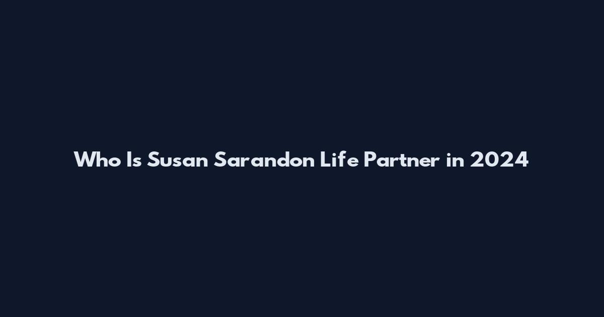 Who Is Susan Sarandon Life Partner in 2024