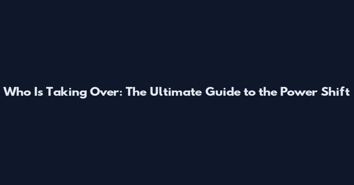 Who Is Taking Over: The Ultimate Guide to the Power Shift