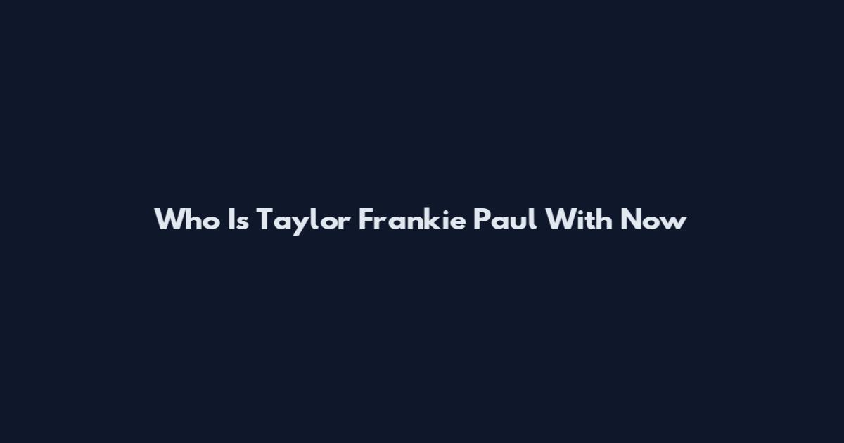 Who Is Taylor Frankie Paul With Now