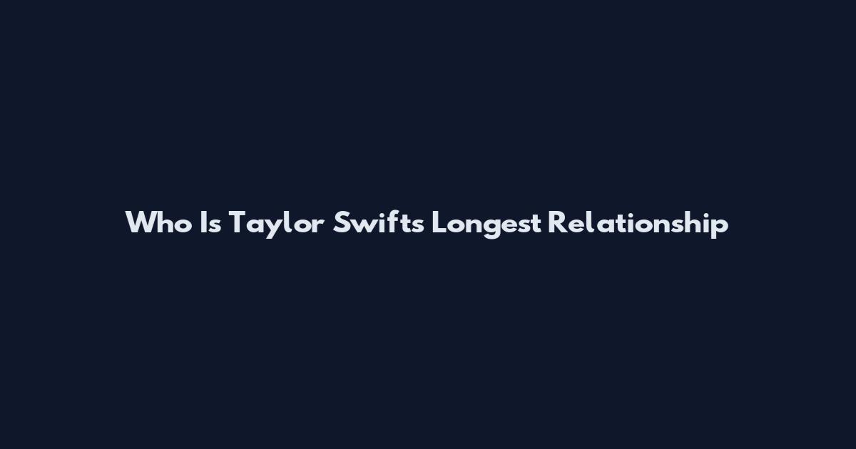 Who Is Taylor Swift's Longest Relationship