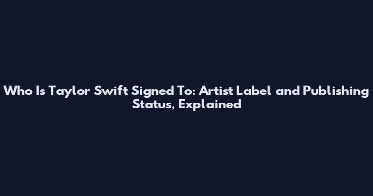 Who Is Taylor Swift Signed To: Artist Label and Publishing Status, Explained