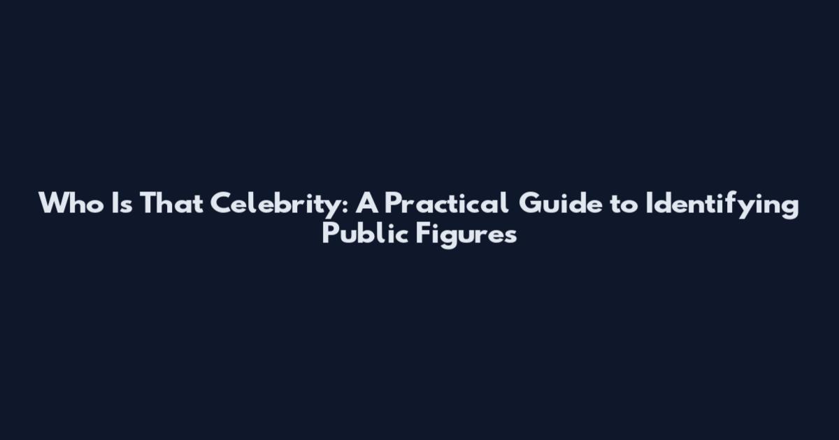Who Is That Celebrity: A Practical Guide to Identifying Public Figures