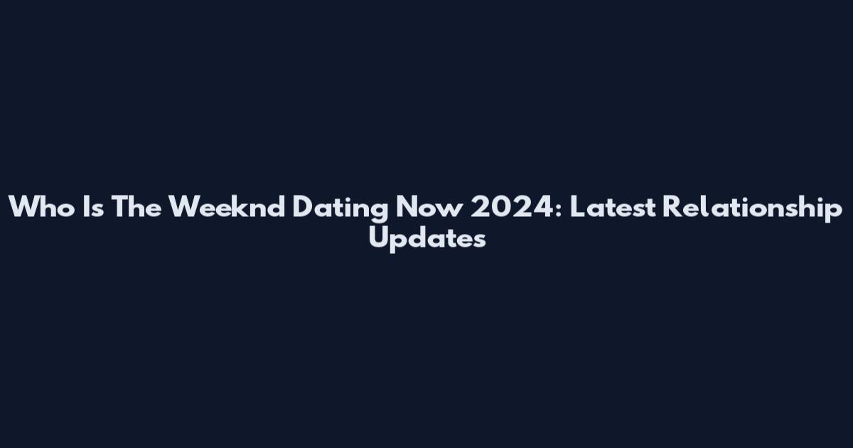 Who Is The Weeknd Dating Now 2024: Latest Relationship Updates