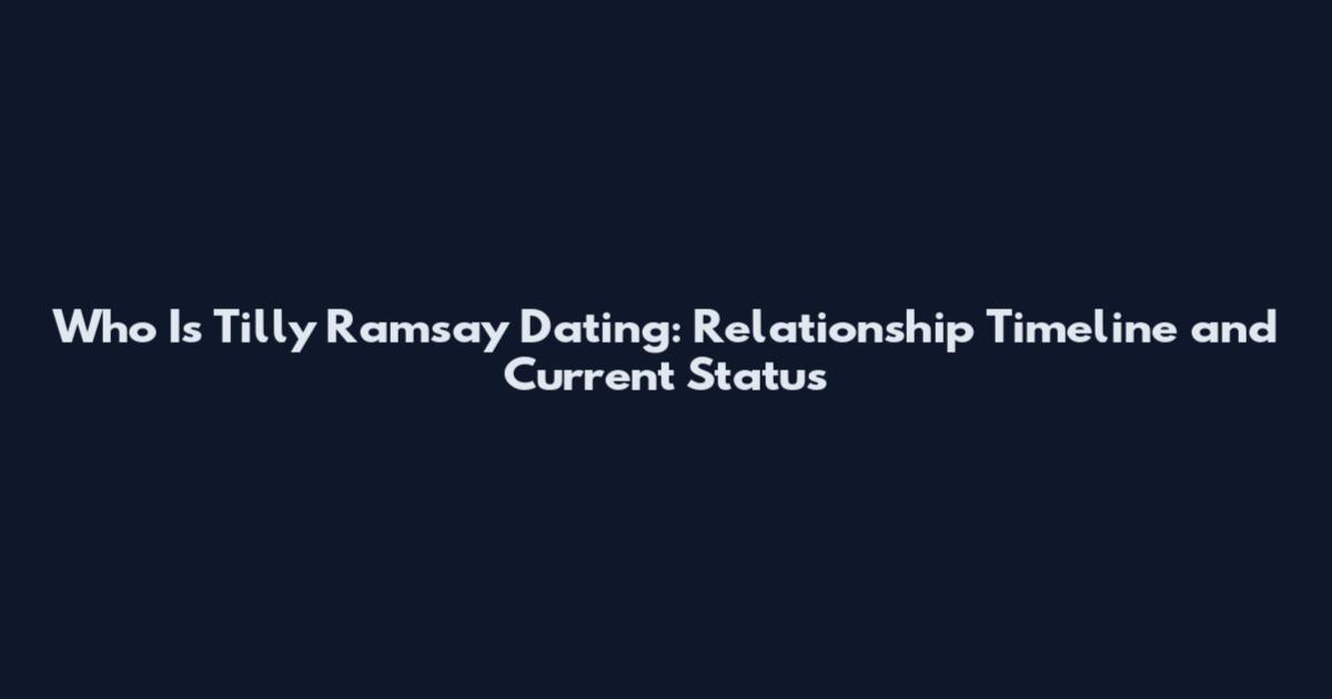 Who Is Tilly Ramsay Dating: Relationship Timeline and Current Status