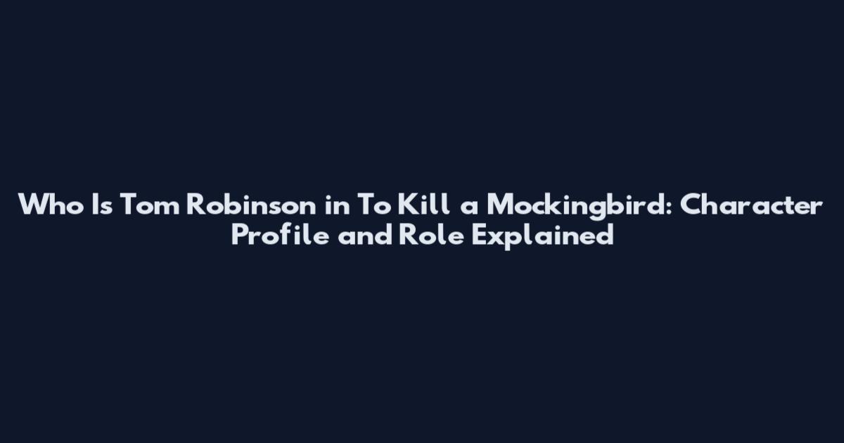 Who Is Tom Robinson in To Kill a Mockingbird: Character Profile and Role Explained